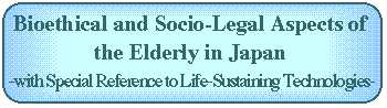 Bioethics and Socio-Legal Aspects of the Elderly in Japan: With Special Reference to Life-Sustaining Technologies